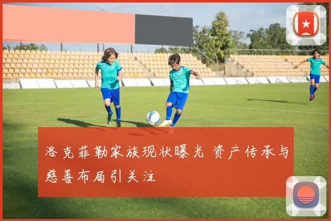 洛克菲勒家族现状曝光 资产传承与慈善布局引关注