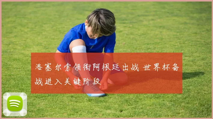 洛塞尔索领衔阿根廷出战 世界杯备战进入关键阶段