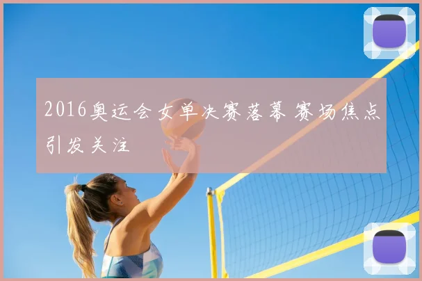 2016奥运会女单决赛落幕 赛场焦点引发关注
