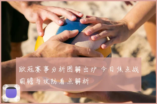 欧冠赛事分析图解出炉 今日焦点战前瞻与攻防看点解析