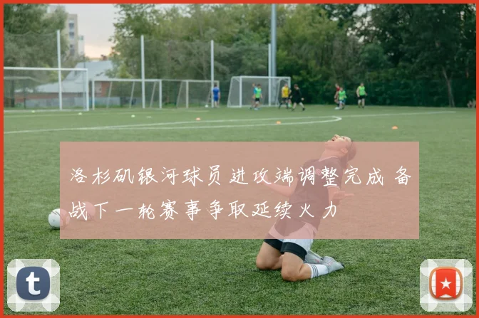 洛杉矶银河球员进攻端调整完成 备战下一轮赛事争取延续火力