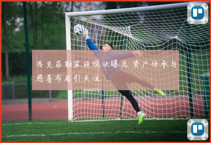 洛克菲勒家族现状曝光 资产传承与慈善布局引关注