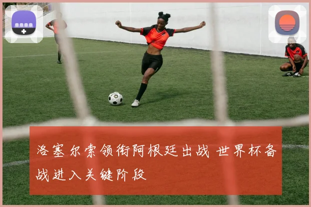 洛塞尔索领衔阿根廷出战 世界杯备战进入关键阶段