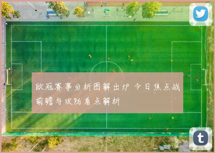欧冠赛事分析图解出炉 今日焦点战前瞻与攻防看点解析