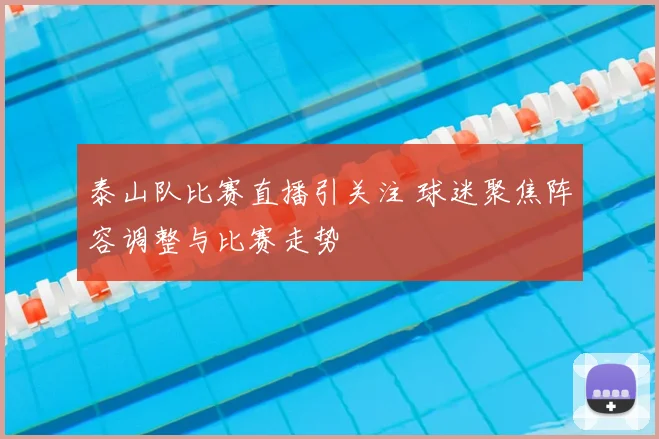 泰山队比赛直播引关注 球迷聚焦阵容调整与比赛走势