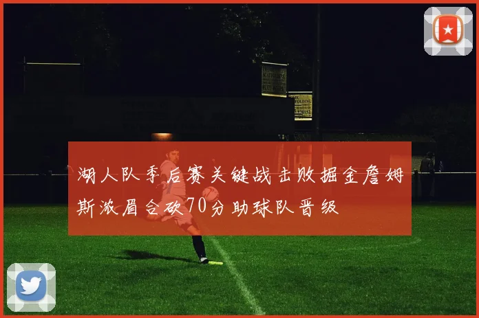 湖人队季后赛关键战击败掘金詹姆斯浓眉合砍70分助球队晋级