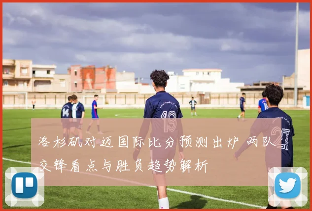 洛杉矶对迈国际比分预测出炉 两队交锋看点与胜负趋势解析