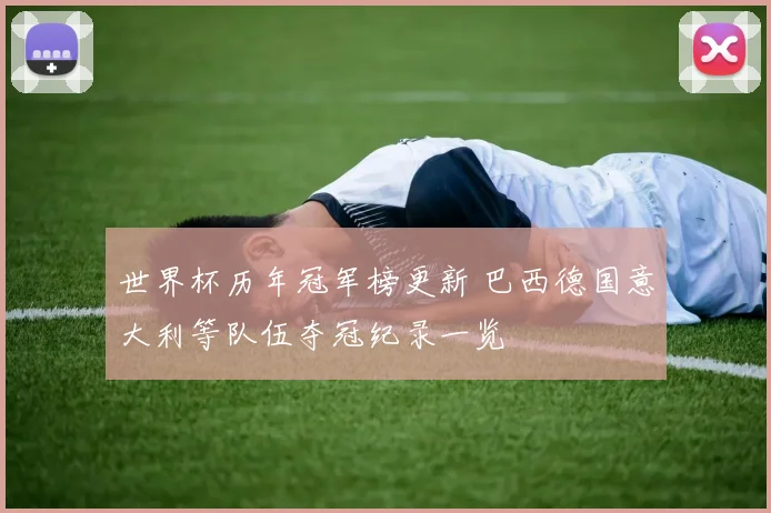 世界杯历年冠军榜更新 巴西德国意大利等队伍夺冠纪录一览
