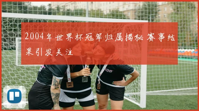 2004年世界杯冠军归属揭秘 赛事结果引发关注