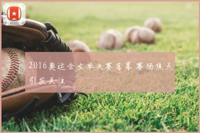 2016奥运会女单决赛落幕 赛场焦点引发关注