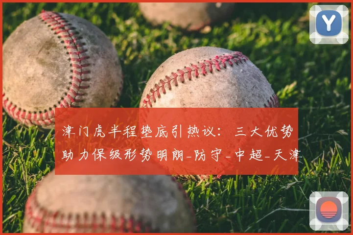 津门虎半程垫底引热议：三大优势助力保级形势明朗_防守_中超_天津