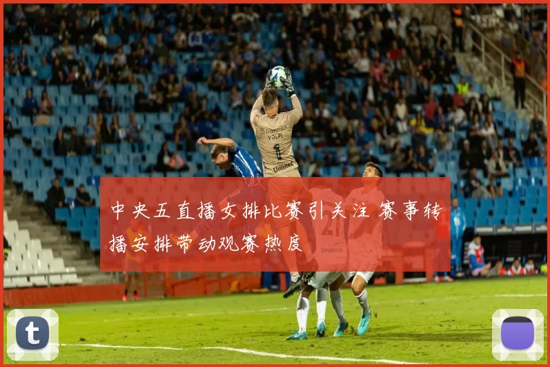 中央五直播女排比赛引关注 赛事转播安排带动观赛热度