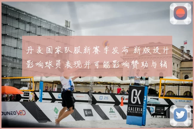 丹麦国家队服新赛季发布 新版设计影响球员表现并可能影响赞助与销量