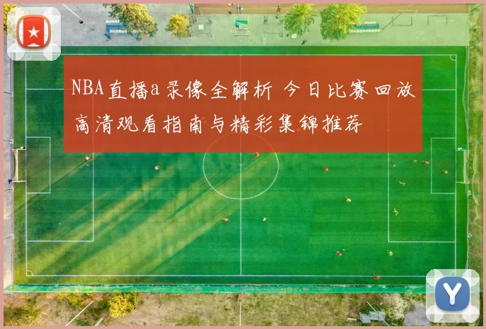 NBA直播a录像全解析 今日比赛回放高清观看指南与精彩集锦推荐