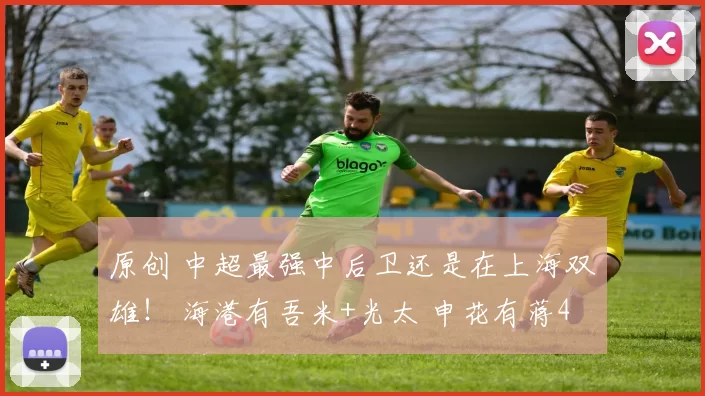 原创 中超最强中后卫还是在上海双雄! 海港有吾米+光太 申花有蒋4朱5