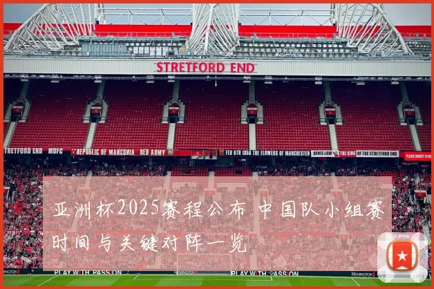 亚洲杯2025赛程公布 中国队小组赛时间与关键对阵一览