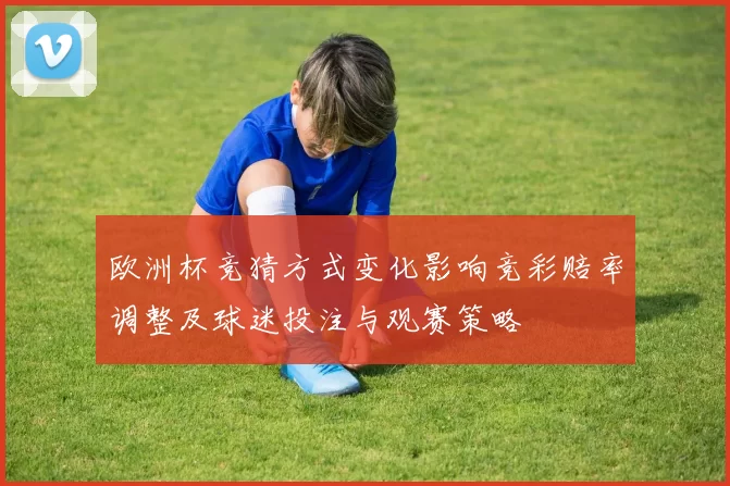 欧洲杯竞猜方式变化影响竞彩赔率调整及球迷投注与观赛策略