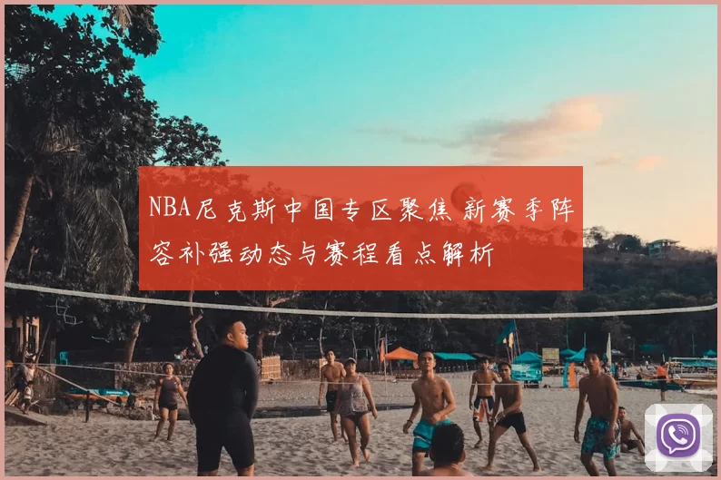 NBA尼克斯中国专区聚焦 新赛季阵容补强动态与赛程看点解析