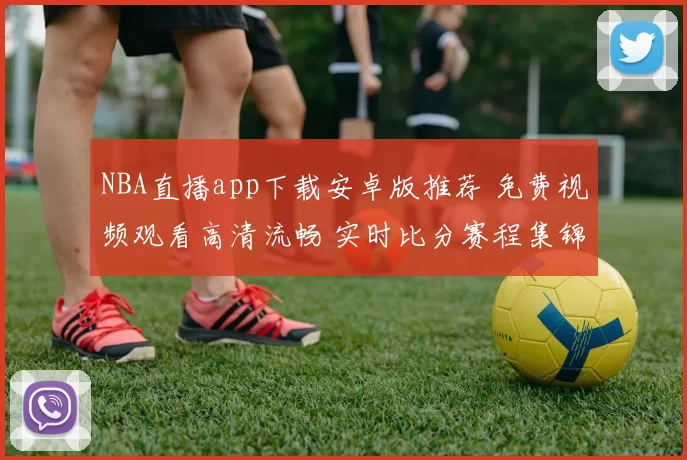 NBA直播app下载安卓版推荐 免费视频观看高清流畅 实时比分赛程集锦一站看