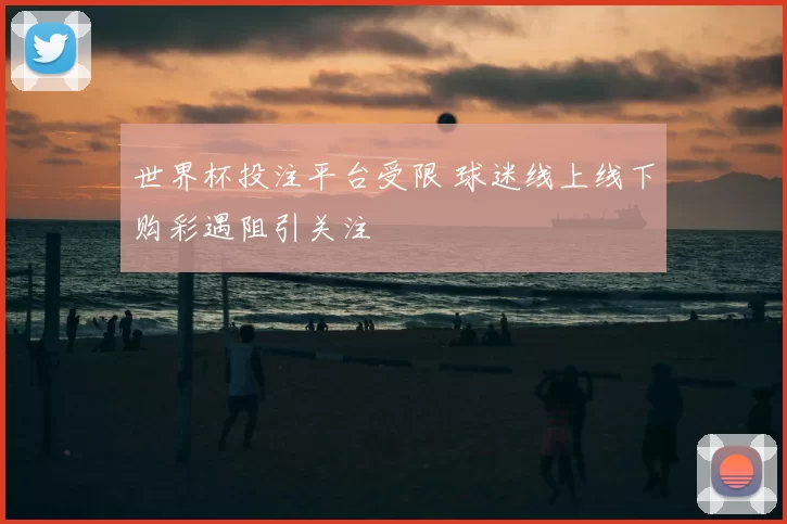 世界杯投注平台受限 球迷线上线下购彩遇阻引关注