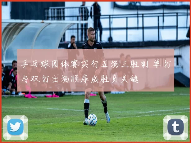 乒乓球团体赛实行五场三胜制 单打与双打出场顺序成胜负关键