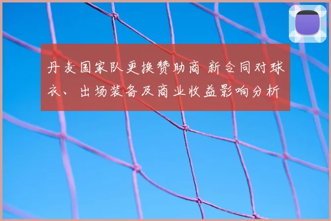 丹麦国家队更换赞助商 新合同对球衣、出场装备及商业收益影响分析