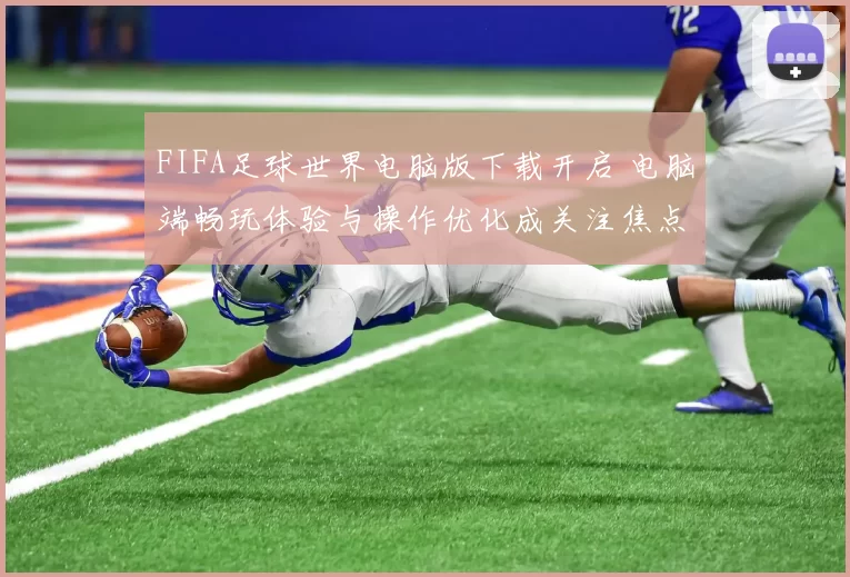FIFA足球世界电脑版下载开启 电脑端畅玩体验与操作优化成关注焦点