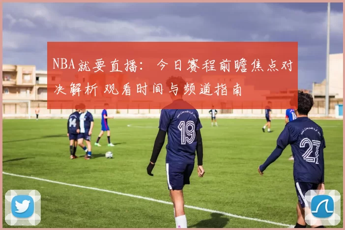 NBA就要直播：今日赛程前瞻焦点对决解析 观看时间与频道指南