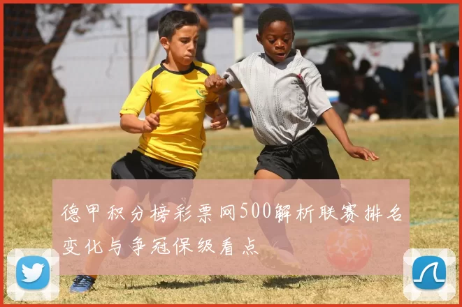 德甲积分榜彩票网500解析联赛排名变化与争冠保级看点