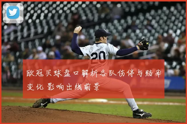 欧冠买球盘口解析各队伤停与赔率变化 影响出线前景