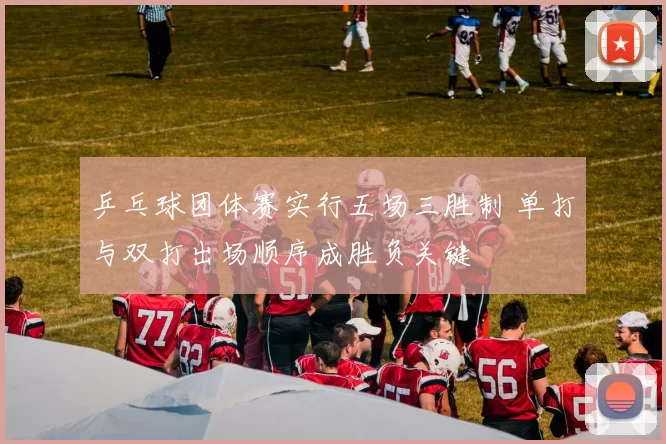 乒乓球团体赛实行五场三胜制 单打与双打出场顺序成胜负关键