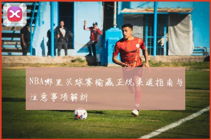 NBA哪里买球赛输赢正规渠道指南与注意事项解析