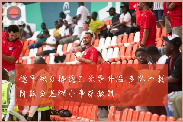 德甲积分榜德乙竞争升温 多队冲刺阶段分差缩小争夺激烈