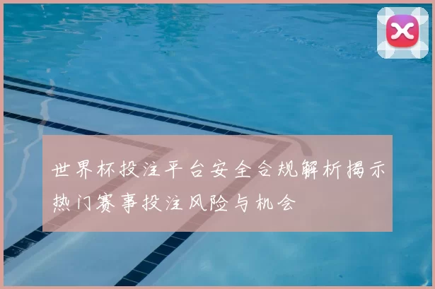 世界杯投注平台安全合规解析揭示热门赛事投注风险与机会