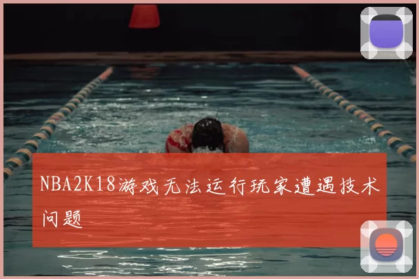 NBA2K18游戏无法运行玩家遭遇技术问题