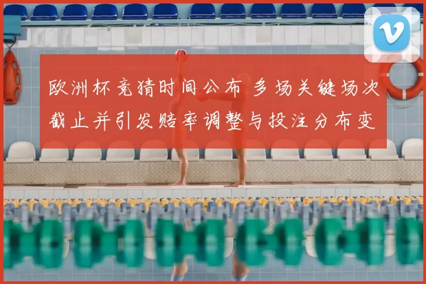 欧洲杯竞猜时间公布 多场关键场次截止并引发赔率调整与投注分布变化