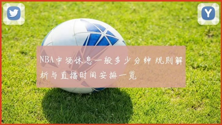NBA中场休息一般多少分钟 规则解析与直播时间安排一览