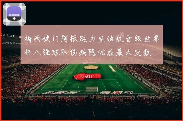 梅西破门阿根廷力克劲敌晋级世界杯八强球队伤病隐忧成最大变数