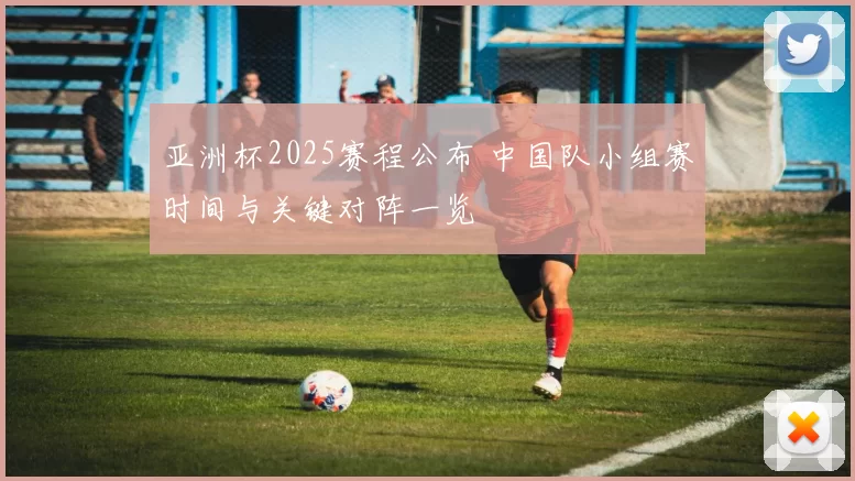亚洲杯2025赛程公布 中国队小组赛时间与关键对阵一览