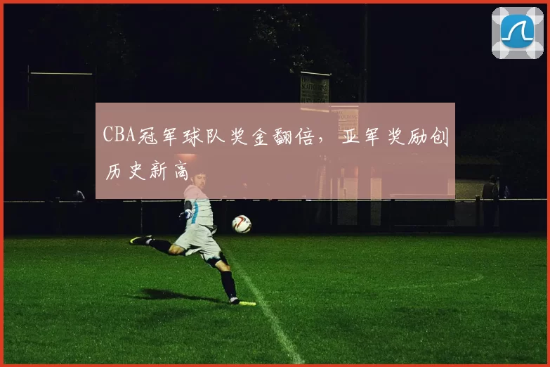 CBA冠军球队奖金翻倍，亚军奖励创历史新高