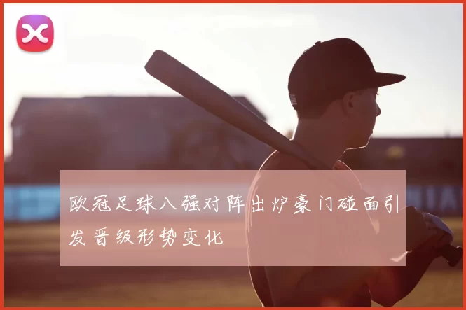 欧冠足球八强对阵出炉豪门碰面引发晋级形势变化