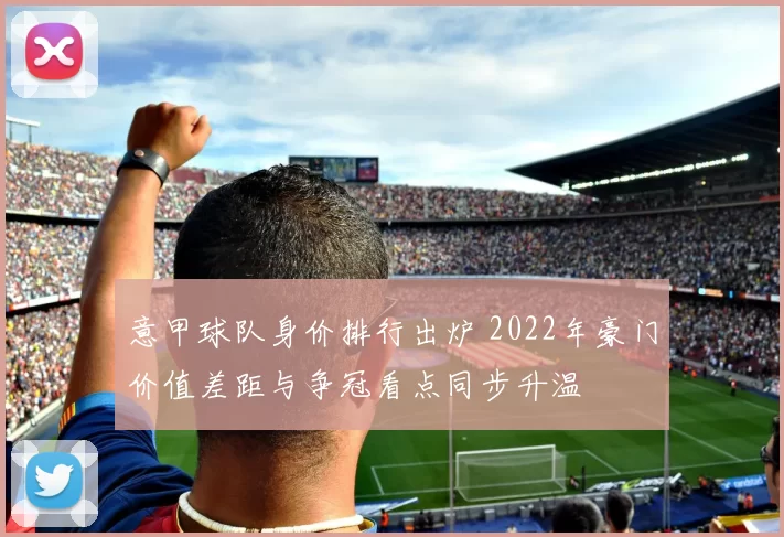 意甲球队身价排行出炉 2022年豪门价值差距与争冠看点同步升温