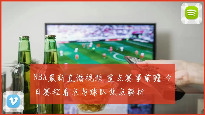 NBA最新直播视频 重点赛事前瞻 今日赛程看点与球队焦点解析