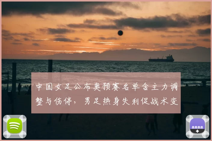 中国女足公布奥预赛名单含主力调整与伤停，男足热身失利促战术变化