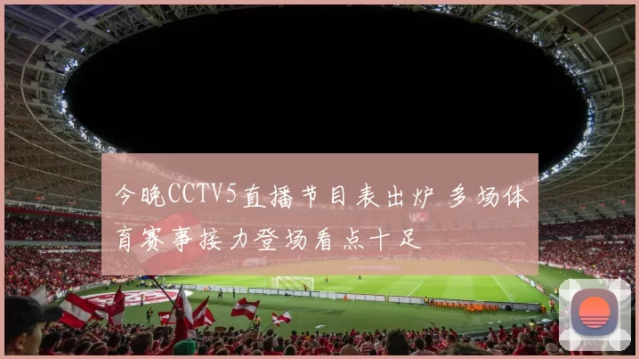 今晚CCTV5直播节目表出炉 多场体育赛事接力登场看点十足