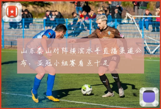 山东泰山对阵横滨水手直播渠道公布，亚冠小组赛看点十足