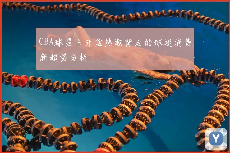 CBA球星卡开盒热潮背后的球迷消费新趋势分析