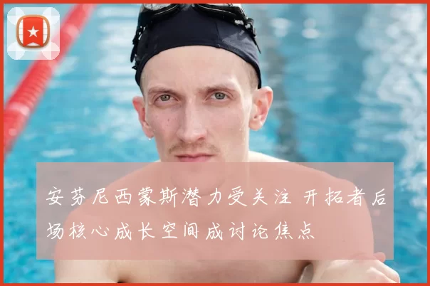 安芬尼西蒙斯潜力受关注 开拓者后场核心成长空间成讨论焦点