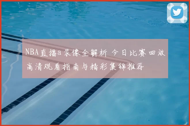 NBA直播a录像全解析 今日比赛回放高清观看指南与精彩集锦推荐