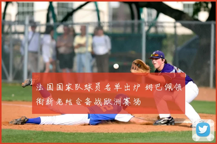 法国国家队球员名单出炉 姆巴佩领衔新老结合备战欧洲赛场